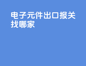 电子元件出口报关找哪家