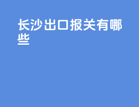 长沙出口报关有哪些