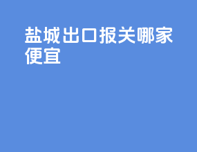盐城出口报关哪家便宜