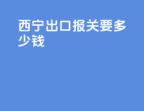 西宁出口报关要多少钱