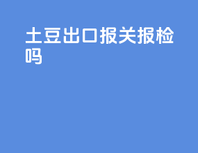 土豆出口报关报检吗