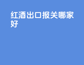 红酒出口报关哪家好