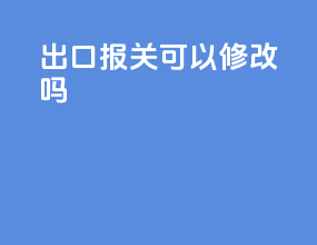 出口报关可以修改吗