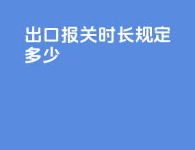 出口报关时长规定多少
