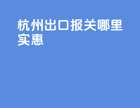 杭州出口报关哪里实惠