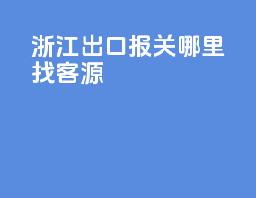 浙江出口报关哪里找客源