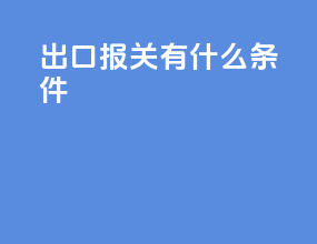 出口报关有什么条件