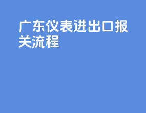 广东仪表进出口报关流程