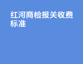 红河商检报关收费标准
