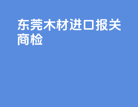 东莞木材进口报关商检