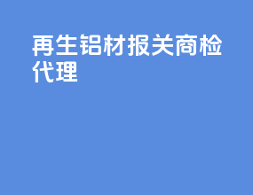 再生铝材报关商检代理