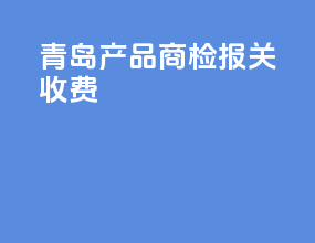 青岛产品商检报关收费