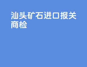 汕头矿石进口报关商检