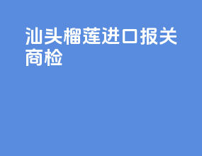 汕头榴莲进口报关商检