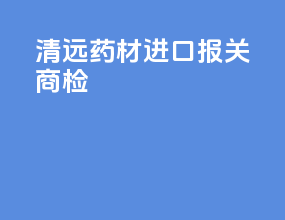 清远药材进口报关商检