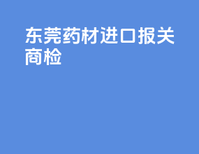 东莞药材进口报关商检