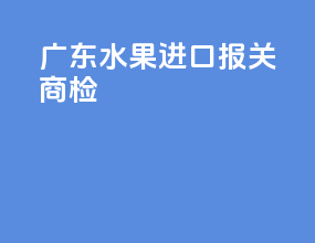 广东水果进口报关商检