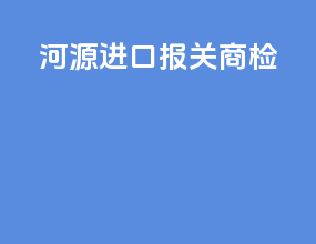 河源进口报关商检