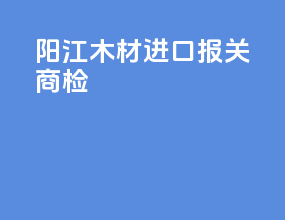 阳江木材进口报关商检