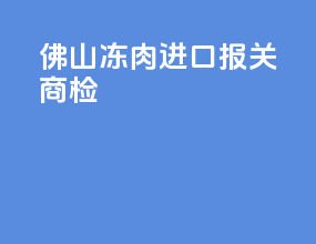 佛山冻肉进口报关商检