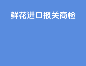 鲜花进口报关商检