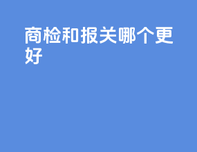 商检和报关哪个更好