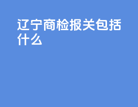 辽宁商检报关包括什么