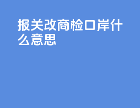 报关改商检口岸什么意思