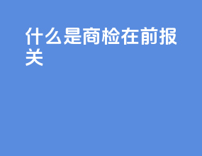 什么是商检在前报关