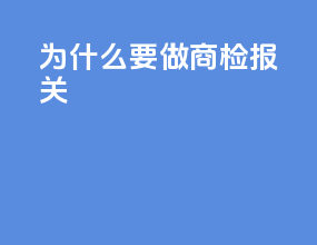 为什么要做商检报关