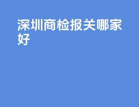 深圳商检报关哪家好