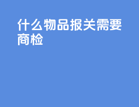 什么物品报关需要商检