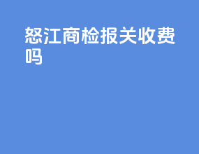 怒江商检报关收费吗