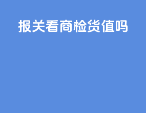 报关看商检货值吗