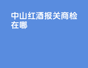 中山红酒报关商检在哪