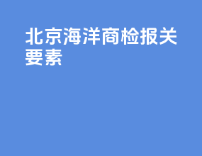 北京海洋商检报关要素