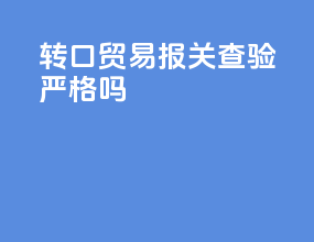 转口贸易报关查验严格吗
