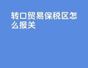 转口贸易保税区怎么报关