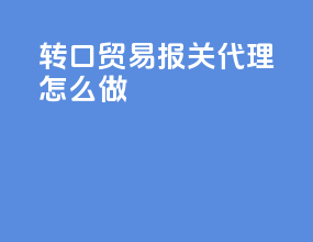 转口贸易报关代理怎么做
