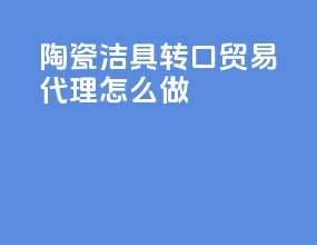 陶瓷洁具转口贸易代理怎么做