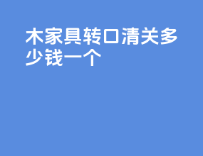 木家具转口清关多少钱一个