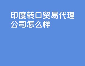 印度转口贸易代理公司怎么样