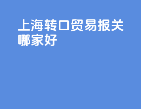 上海转口贸易报关哪家好