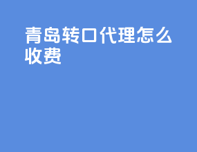 青岛转口代理怎么收费