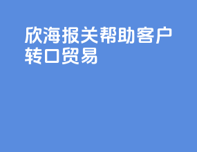 欣海报关帮助客户转口贸易