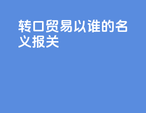 转口贸易以谁的名义报关