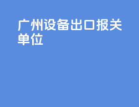 广州设备出口报关单位