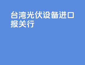台湾光伏设备进口报关行
