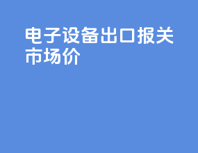 电子设备出口报关市场价