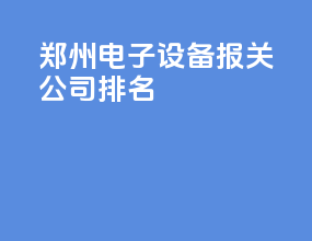 郑州电子设备报关公司排名